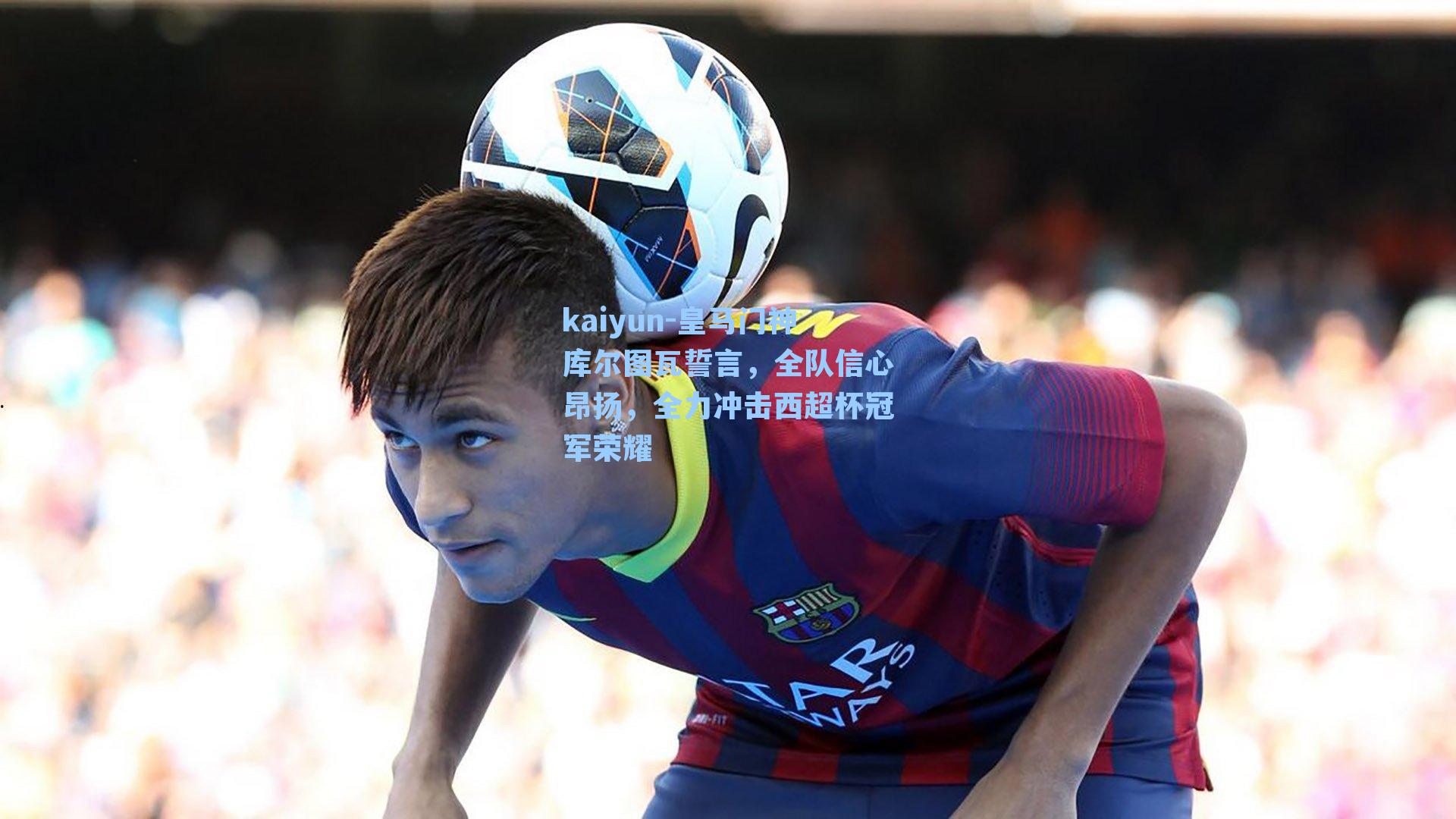 皇马门神库尔图瓦誓言，全队信心昂扬，全力冲击西超杯冠军荣耀