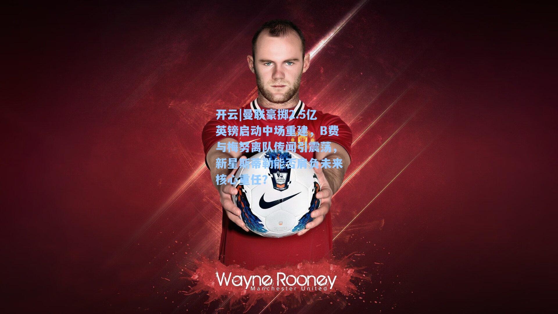 开云|曼联豪掷2.5亿英镑启动中场重建，B费与梅努离队传闻引震荡，新星斯蒂勒能否肩负未来核心重任？