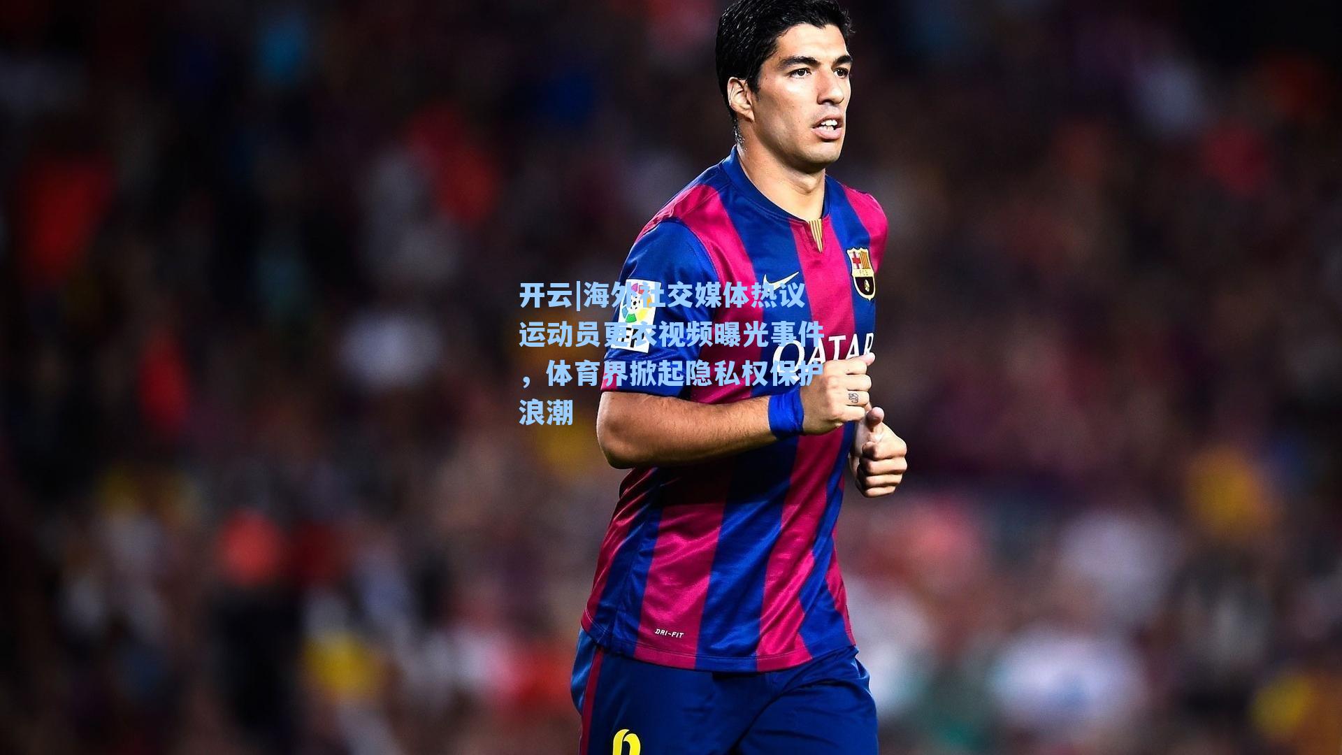 开云|海外社交媒体热议运动员更衣视频曝光事件，体育界掀起隐私权保护浪潮