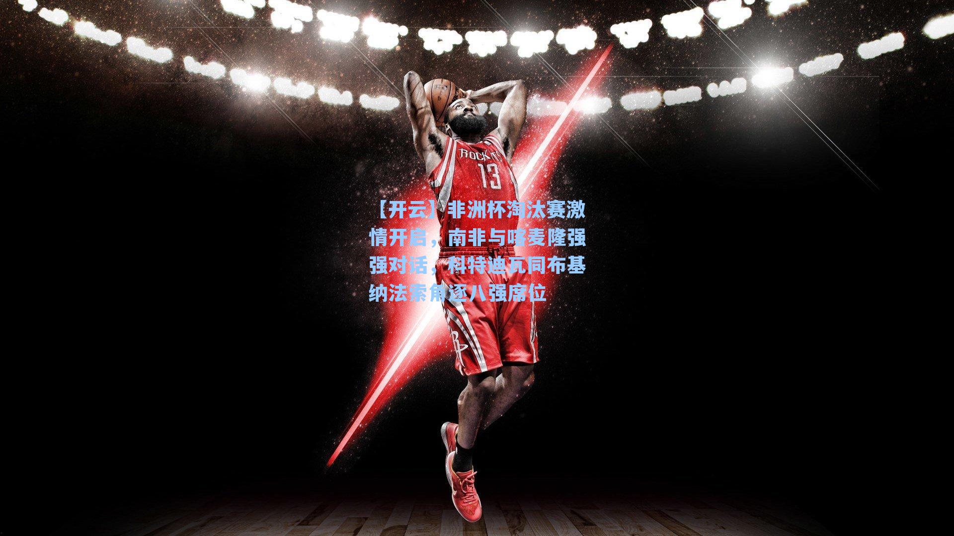 【开云】非洲杯淘汰赛激情开启，南非与喀麦隆强强对话，科特迪瓦同布基纳法索角逐八强席位