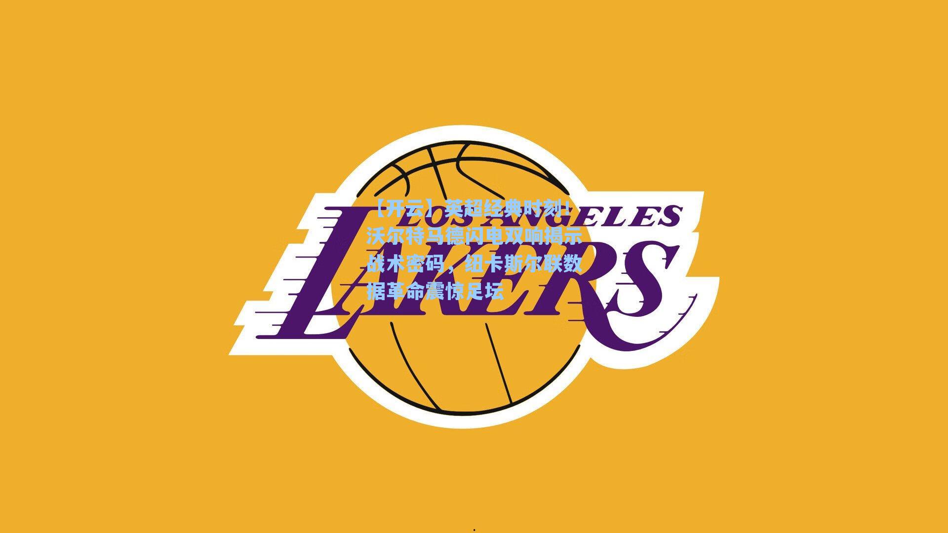 【开云】英超经典时刻！沃尔特马德闪电双响揭示战术密码，纽卡斯尔联数据革命震惊足坛