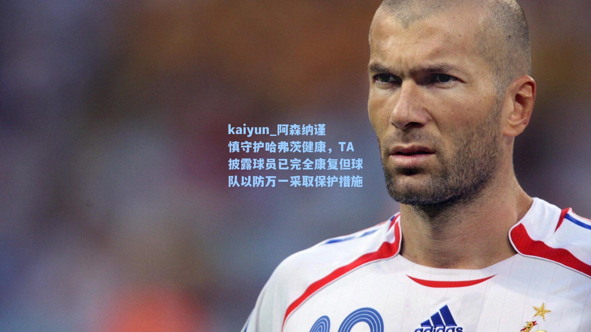 阿森纳谨慎守护哈弗茨健康，TA披露球员已完全康复但球队以防万一采取保护措施