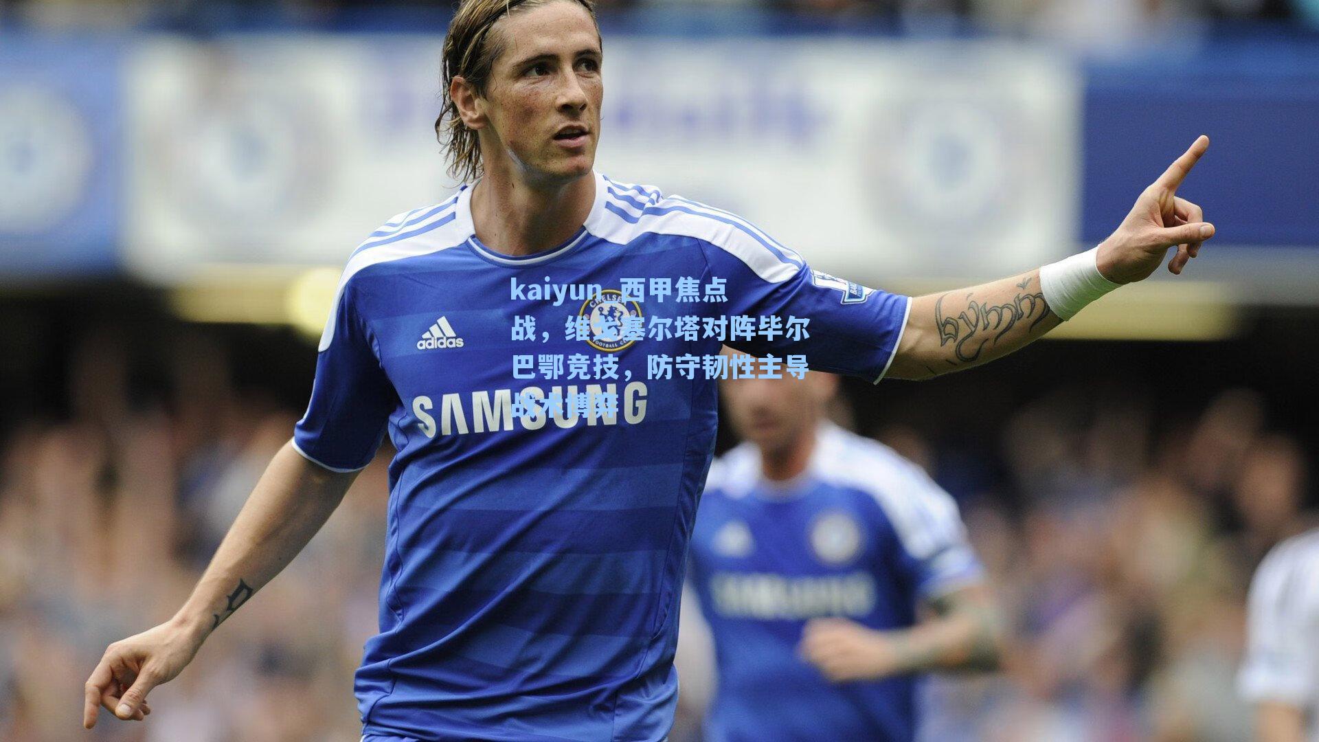 西甲焦点战，维戈塞尔塔对阵毕尔巴鄂竞技，防守韧性主导战术博弈