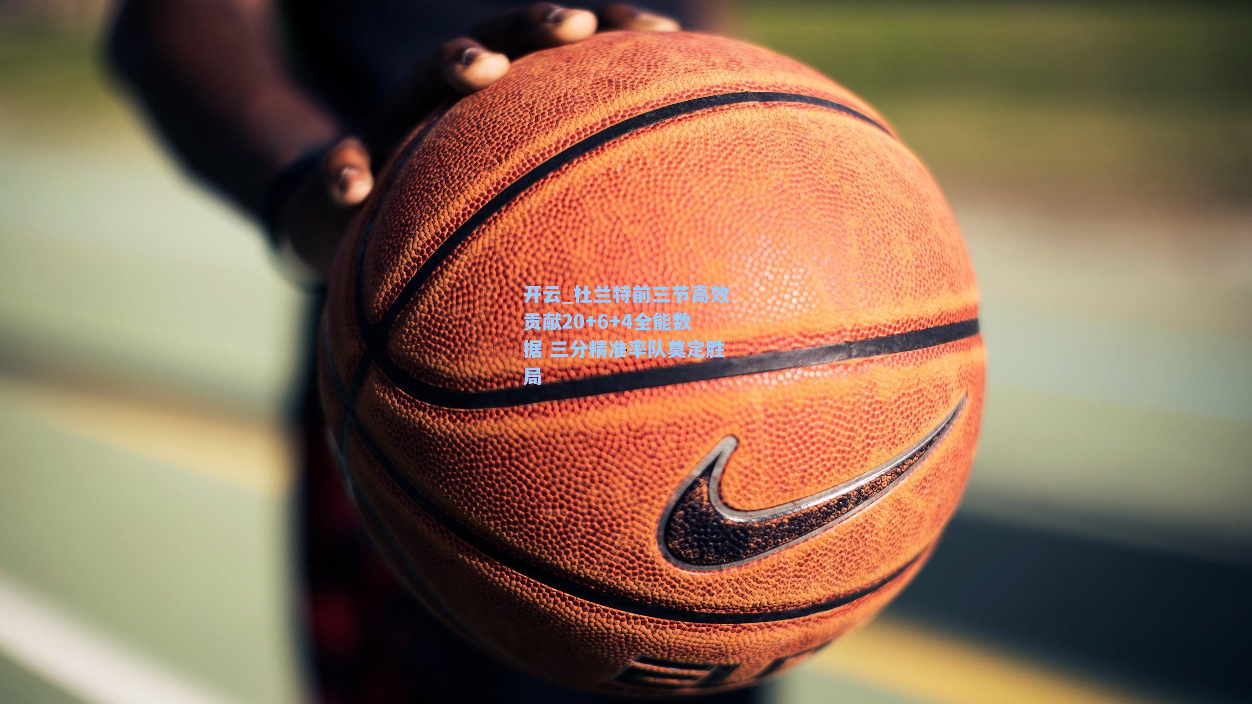 开云_杜兰特前三节高效贡献20+6+4全能数据 三分精准率队奠定胜局