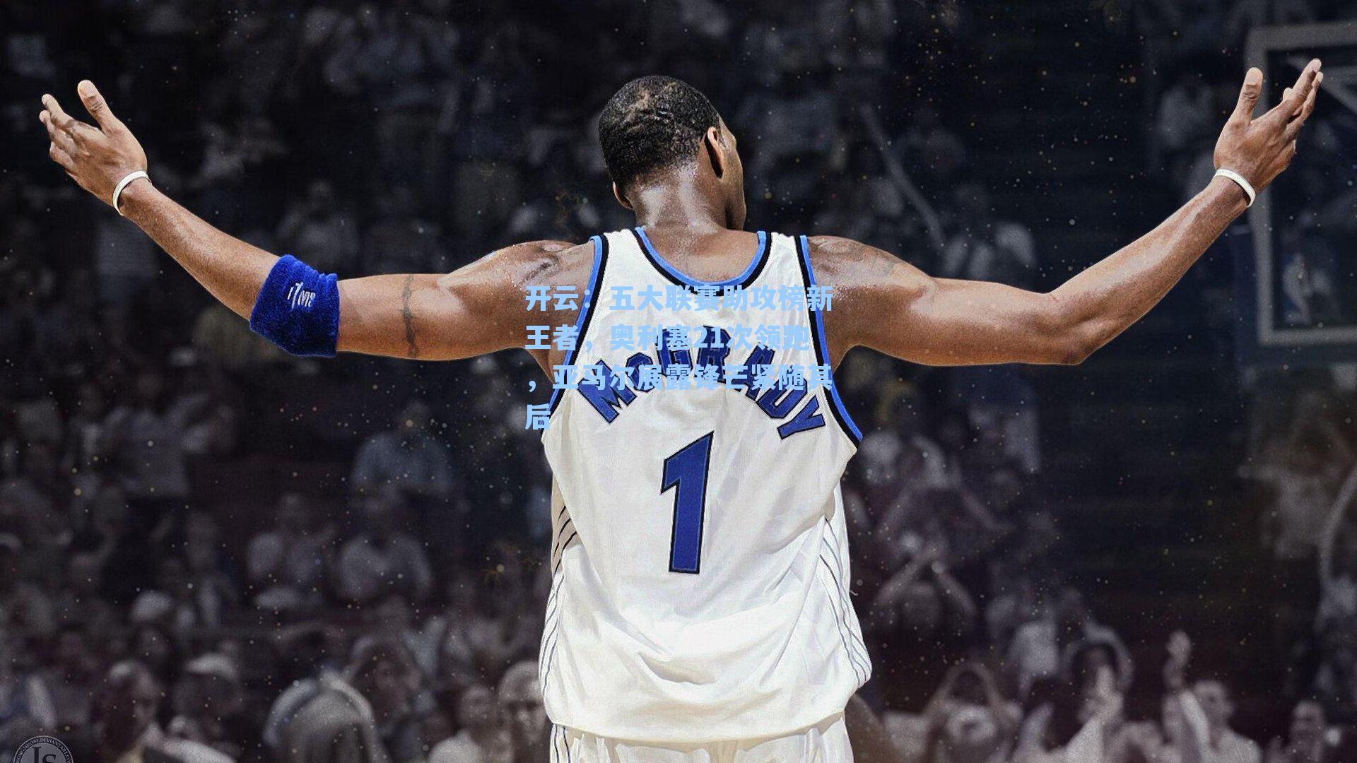 开云：五大联赛助攻榜新王者，奥利塞21次领跑，亚马尔展露锋芒紧随其后