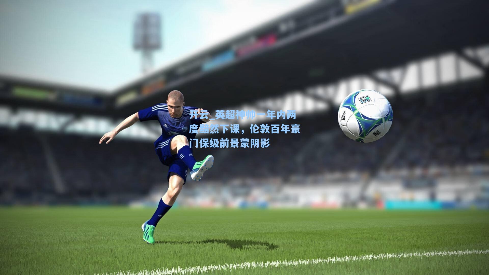 英超神帅一年内两度黯然下课，伦敦百年豪门保级前景蒙阴影