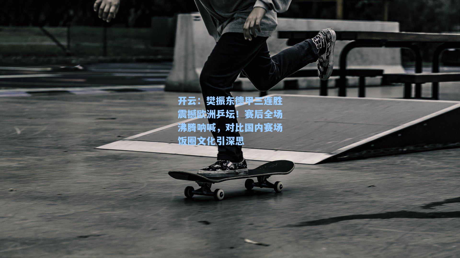 开云：樊振东德甲三连胜震撼欧洲乒坛！赛后全场沸腾呐喊，对比国内赛场饭圈文化引深思
